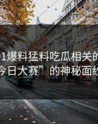 揭开“91爆料猛料吃瓜相关的91爆料今日大赛”的神秘面纱
