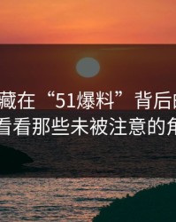 揭秘隐藏在“51爆料”背后的真相：多看看那些未被注意的角落