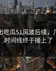 深夜曝出吃瓜51风波后续，几个关键时间线终于接上了