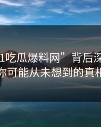 揭秘“51吃瓜爆料网”背后深层原因：你可能从未想到的真相