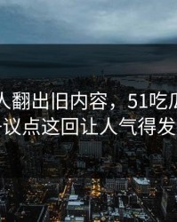 直到有人翻出旧内容，51吃瓜爆料网争议点这回让人气得发抖