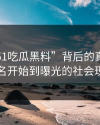 揭秘“51吃瓜黑料”背后的真相：从匿名开始到曝光的社会现象