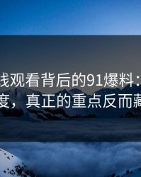 91网在线观看背后的91爆料：这波不只是热度，真正的重点反而藏得更深