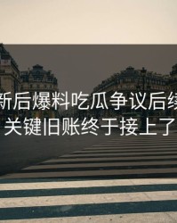 旧料翻新后爆料吃瓜争议后续，几个关键旧账终于接上了