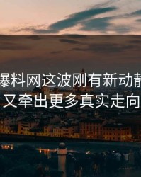 51吃瓜爆料网这波刚有新动静，后面又牵出更多真实走向
