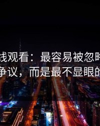 51网在线观看：最容易被忽略的，不是表面争议，而是最不显眼的一张图