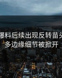 51吃瓜爆料后续出现反转苗头后，更多边缘细节被掀开