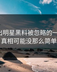 深夜曝出明星黑料被忽略的一幕旧账，真相可能没那么简单