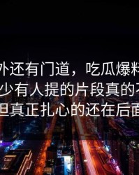 热闹之外还有门道，吃瓜爆料这场争议那个少有人提的片段真的不简单，但真正扎心的还在后面