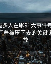 为什么越多人在聊91大事件每日大赛，越有人盯着被压下去的关键词动向不放