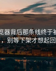 91网浏览器背后那条线终于被人对上了，别等下架才想起回看