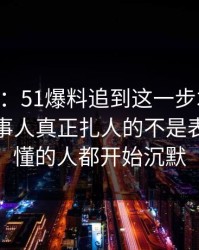 吃瓜51：51爆料追到这一步才发现，那位当事人真正扎人的不是表面，看懂的人都开始沉默
