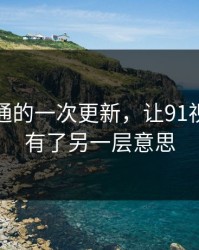 看似普通的一次更新，让91视频突然有了另一层意思
