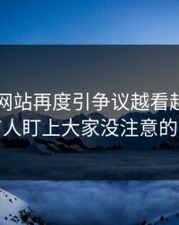 51视频网站再度引争议越看越乱，直到有人盯上大家没注意的旧帖