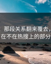 51八卦：那段关系翻来覆去，问题出在不在热搜上的部分