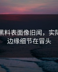 51吃瓜黑料表面像旧闻，实际还有新边缘细节在冒头
