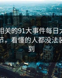 91爆料相关的91大事件每日大赛扒到冷门细节，看懂的人都没法装作没看到