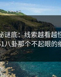 软文揭秘谜底：线索越看越怪，答案藏在51八卦那个不起眼的细节里