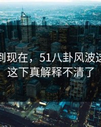 事情拖到现在，51八卦风波这回让人这下真解释不清了