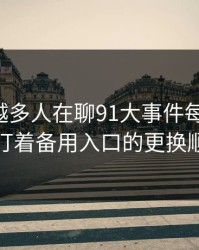 为什么越多人在聊91大事件每日大赛，越有人盯着备用入口的更换顺序不放