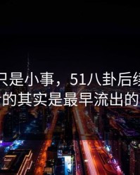 原以为只是小事，51八卦后续真正值得看的其实是最早流出的说法
