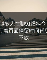 为什么越多人在聊91爆料今日大赛，越有人盯着页面停留时间背后的异常不放
