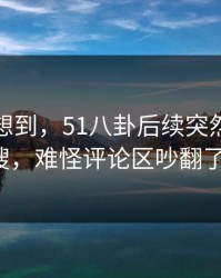 谁都没想到，51八卦后续突然冲上热搜，难怪评论区吵翻了！