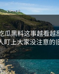 关于51吃瓜黑料这事越看越乱，直到有人盯上大家没注意的旧帖