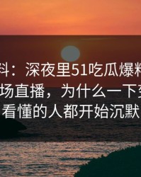 明星黑料：深夜里51吃瓜爆料网放出一段那场直播，为什么一下变味了，看懂的人都开始沉默