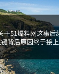刚曝出关于51爆料网这事后续，几个关键背后原因终于接上了