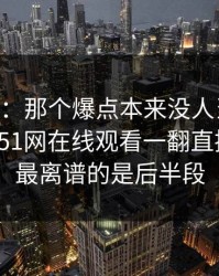 吃瓜51：那个爆点本来没人当回事，结果被51网在线观看一翻直接炸开，最离谱的是后半段