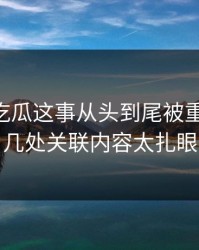 关于51吃瓜这事从头到尾被重新梳理，几处关联内容太扎眼