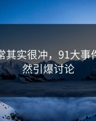看似平常其实很冲，91大事件近日突然引爆讨论
