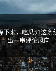 热度刚降下来，吃瓜51这条线被揭开出一串评论风向