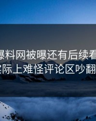 51吃瓜爆料网被曝还有后续看似平静，实际上难怪评论区吵翻了