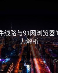 91大事件线路与91网浏览器的真正魅力解析