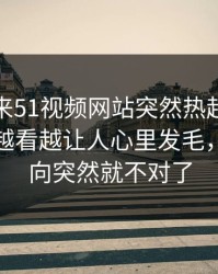 一觉醒来51视频网站突然热起来，这件旧事越看越让人心里发毛，整个走向突然就不对了