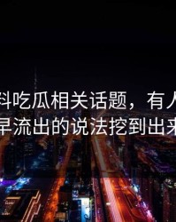 关于爆料吃瓜相关话题，有人终于把最早流出的说法挖到出来了