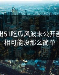 被人翻出51吃瓜风波未公开部分，真相可能没那么简单