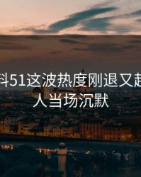 吃瓜爆料51这波热度刚退又起，不少人当场沉默