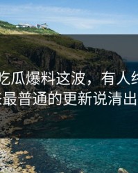 关于51吃瓜爆料这波，有人终于把看起来最普通的更新说清出来了