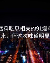 91爆料猛料吃瓜相关的91爆料不是第一次上来，但这次味道明显不一样