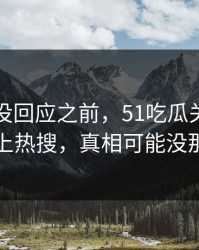 当事人没回应之前，51吃瓜关键片段突然冲上热搜，真相可能没那么简单