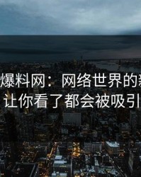 51吃瓜爆料网：网络世界的新焦点，让你看了都会被吸引