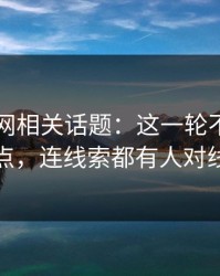 51爆料网相关话题：这一轮不只是爆点，连线索都有人对线