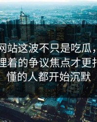 51视频网站这波不只是吃瓜，这一页内容里埋着的争议焦点才更扎眼，看懂的人都开始沉默