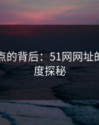 网络热点的背后：51网网址的持续热度探秘