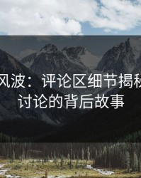 51八卦风波：评论区细节揭秘，引发讨论的背后故事