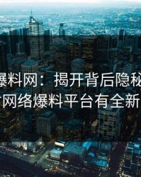 51吃瓜爆料网：揭开背后隐秘的真相，让你对网络爆料平台有全新的认识