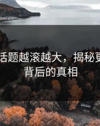 吃瓜51话题越滚越大，揭秘更多细节背后的真相